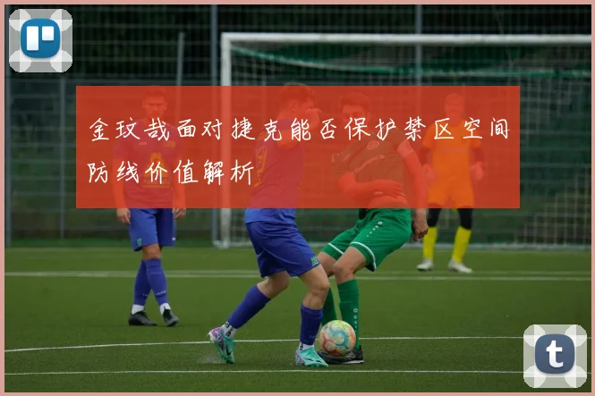 金玟哉面对捷克能否保护禁区空间防线价值解析