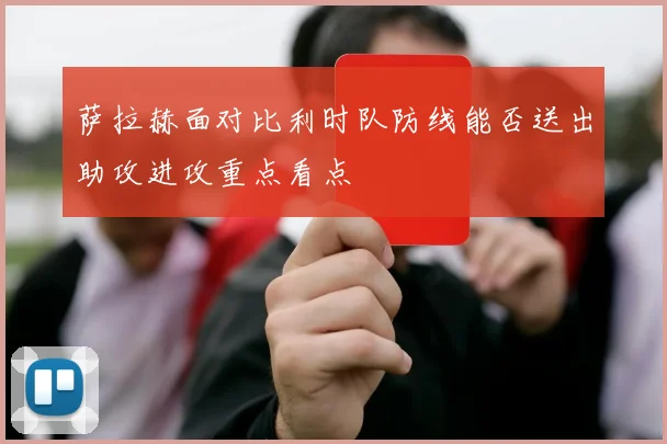 萨拉赫面对比利时队防线能否送出助攻进攻重点看点