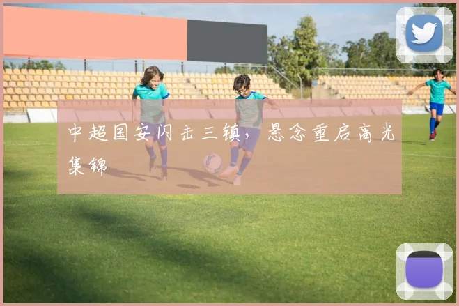 中超国安闪击三镇，悬念重启高光集锦