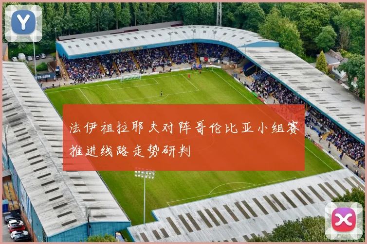 法伊祖拉耶夫对阵哥伦比亚小组赛推进线路走势研判