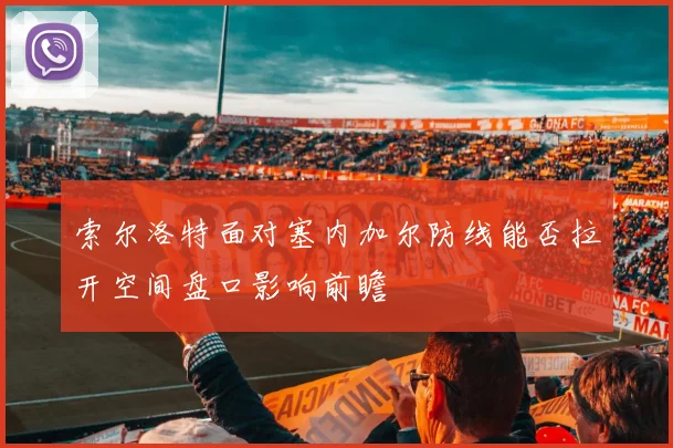 索尔洛特面对塞内加尔防线能否拉开空间盘口影响前瞻