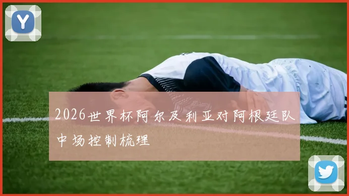 2026世界杯阿尔及利亚对阿根廷队中场控制梳理