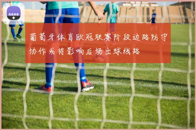 葡萄牙体育欧冠联赛阶段边路防守协作或将影响后场出球线路