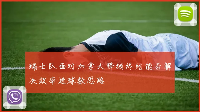 瑞士队面对加拿大锋线终结能否解决效率进球数思路