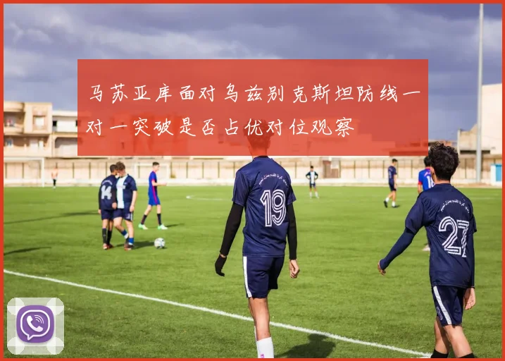 马苏亚库面对乌兹别克斯坦防线一对一突破是否占优对位观察