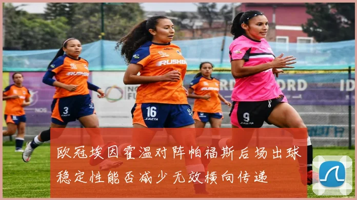 欧冠埃因霍温对阵帕福斯后场出球稳定性能否减少无效横向传递