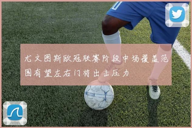 尤文图斯欧冠联赛阶段中场覆盖范围有望左右门将出击压力