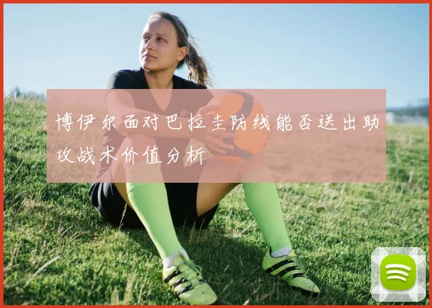 博伊尔面对巴拉圭防线能否送出助攻战术价值分析
