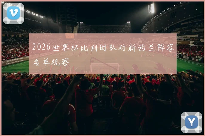 2026世界杯比利时队对新西兰阵容名单观察