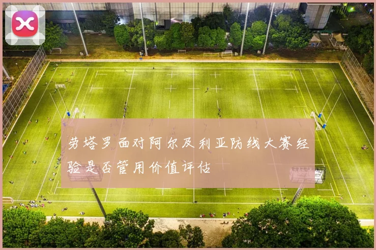 劳塔罗面对阿尔及利亚防线大赛经验是否管用价值评估