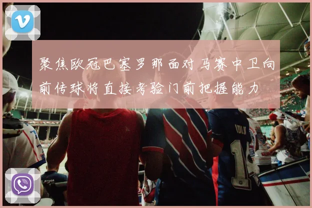 聚焦欧冠巴塞罗那面对马赛中卫向前传球将直接考验门前把握能力