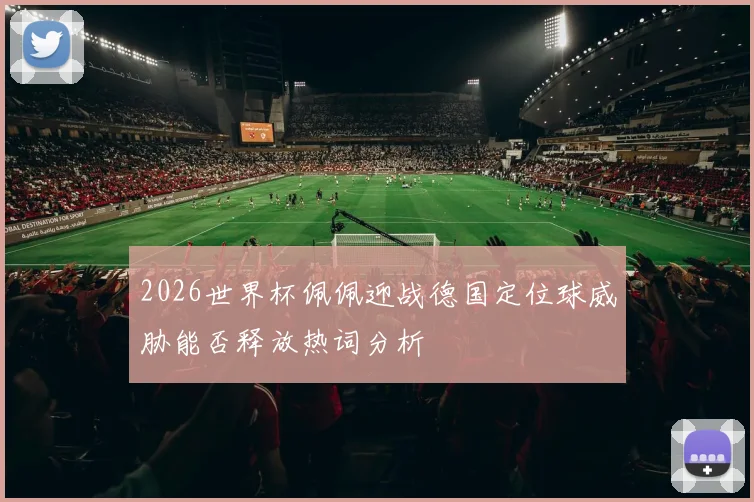 2026世界杯佩佩迎战德国定位球威胁能否释放热词分析