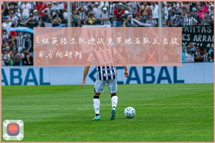 L组英格兰队迎战克罗地亚队反击效率方向研判