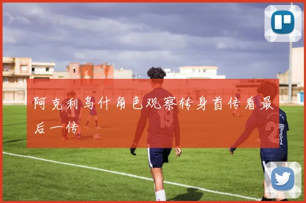 阿克利乌什角色观察转身首传看最后一传