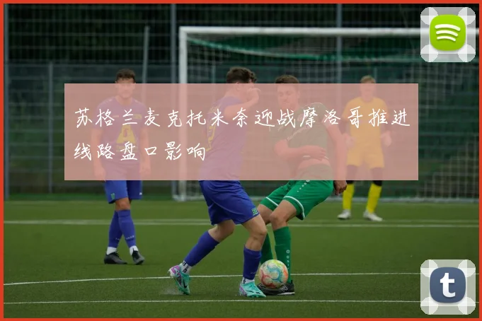 苏格兰麦克托米奈迎战摩洛哥推进线路盘口影响