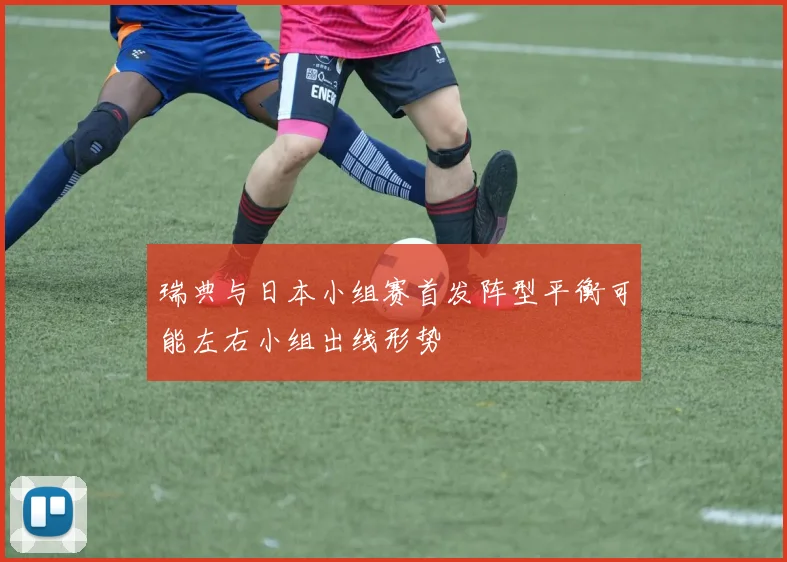瑞典与日本小组赛首发阵型平衡可能左右小组出线形势