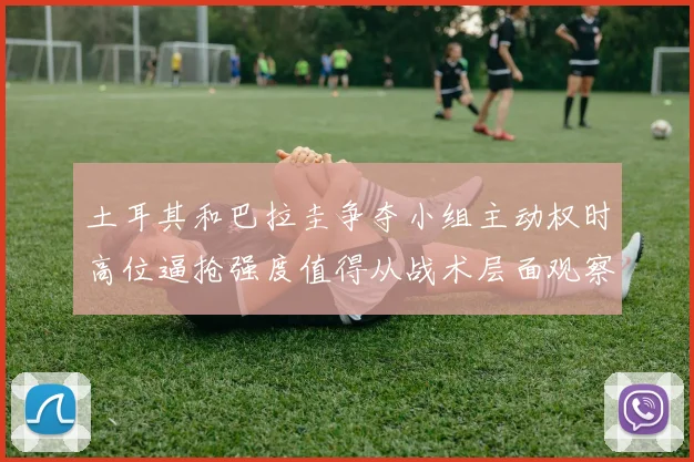 土耳其和巴拉圭争夺小组主动权时高位逼抢强度值得从战术层面观察