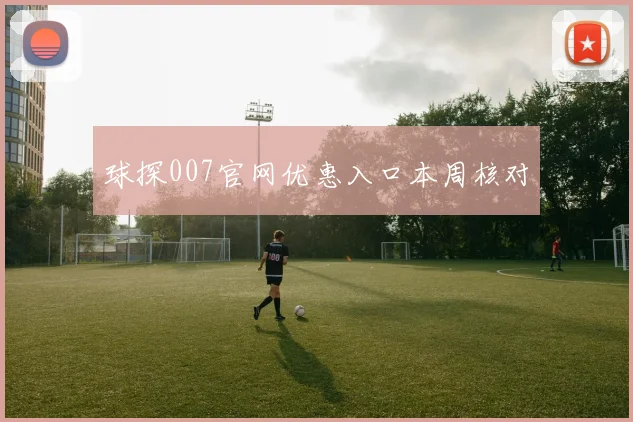球探007官网优惠入口本周核对