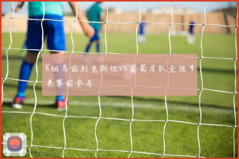 K组乌兹别克斯坦vs葡萄牙队全场节奏赛前参考