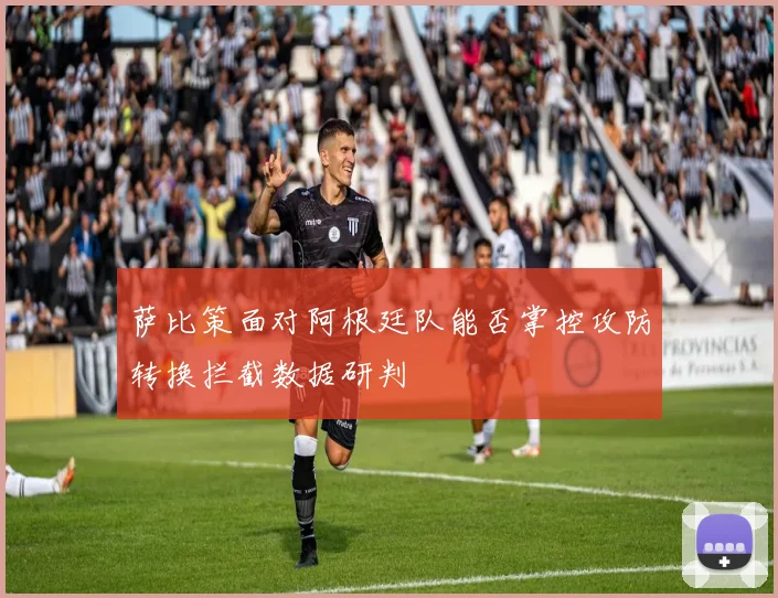 萨比策面对阿根廷队能否掌控攻防转换拦截数据研判