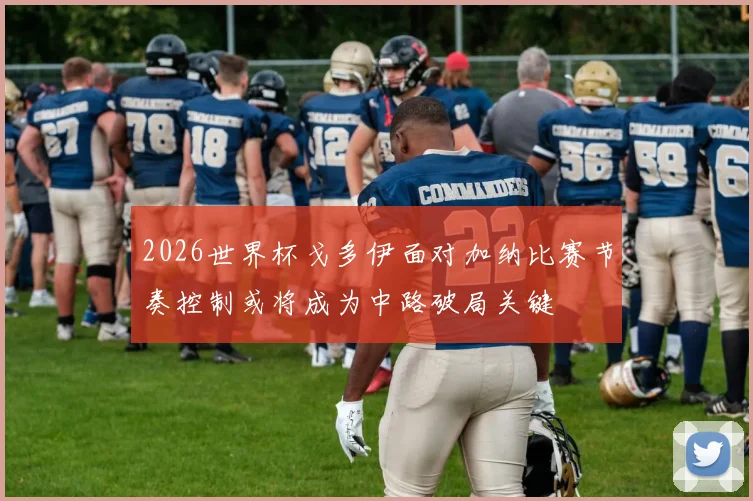 2026世界杯戈多伊面对加纳比赛节奏控制或将成为中路破局关键