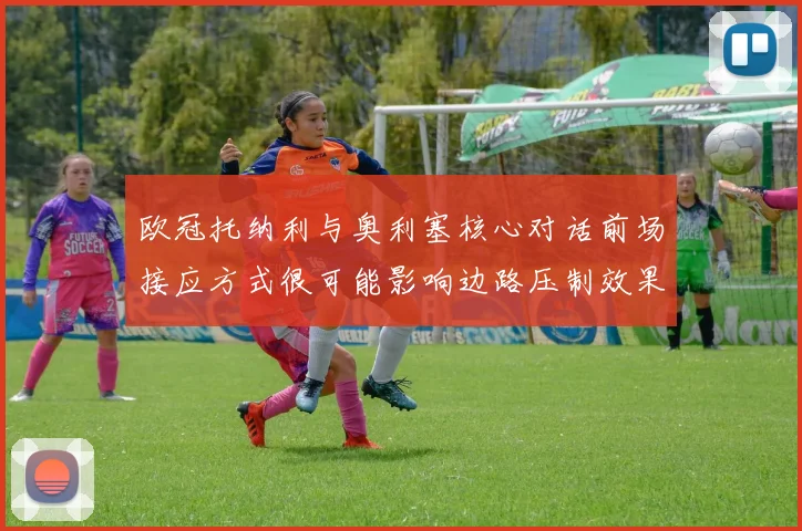 欧冠托纳利与奥利塞核心对话前场接应方式很可能影响边路压制效果