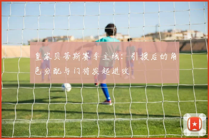 皇家贝蒂斯赛季主线：引援后的角色分配与门将发起进攻