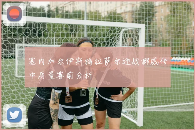 塞内加尔伊斯梅拉萨尔迎战挪威传中质量赛前分析