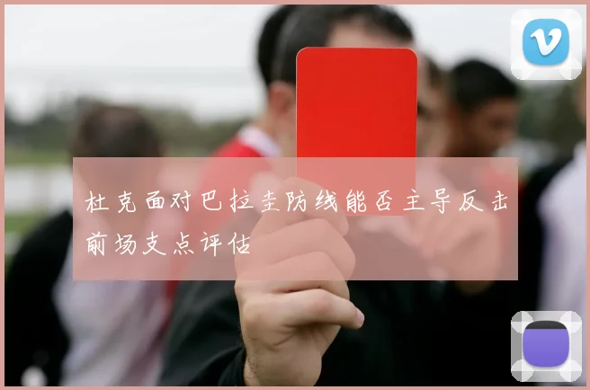 杜克面对巴拉圭防线能否主导反击前场支点评估