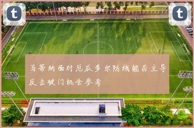 马蒂纳面对厄瓜多尔防线能否主导反击破门机会参考