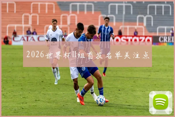2026世界杯H组首发名单关注点