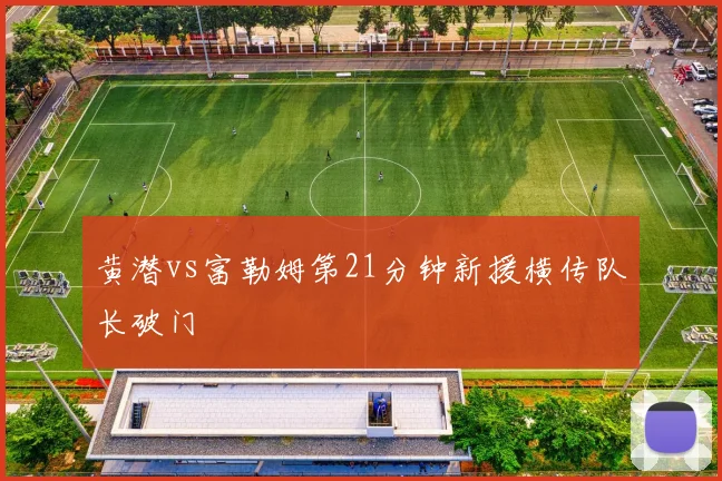 黄潜vs富勒姆第21分钟新援横传队长破门