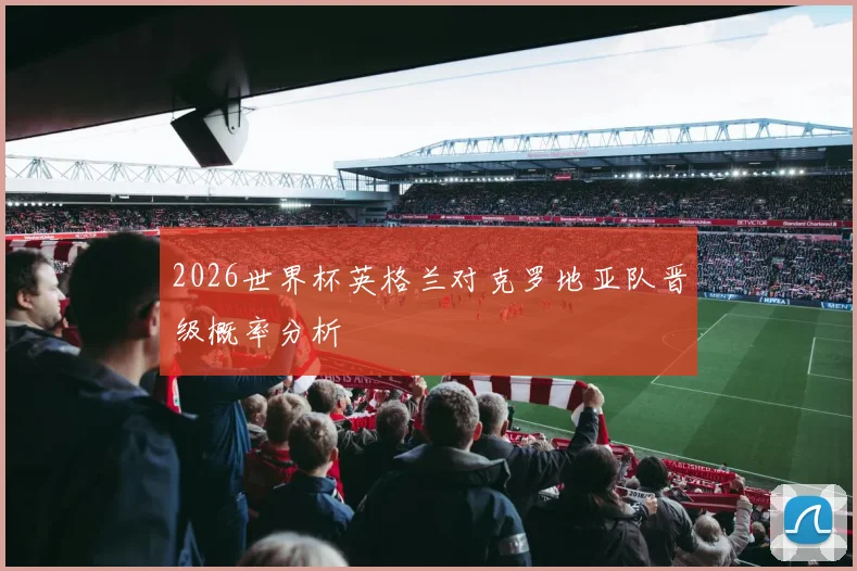 2026世界杯英格兰对克罗地亚队晋级概率分析