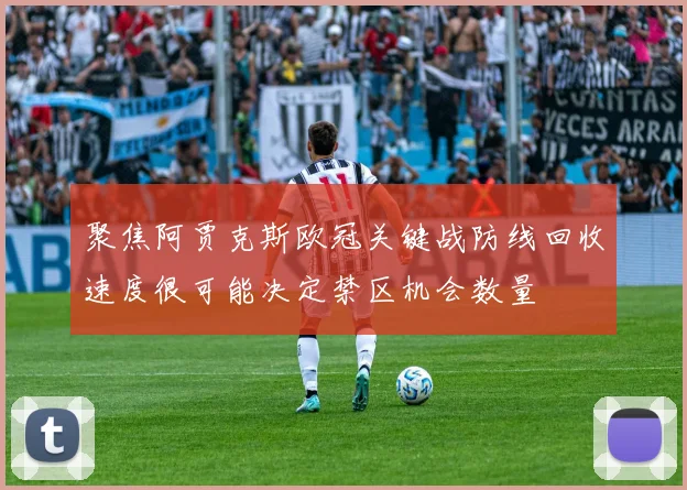 聚焦阿贾克斯欧冠关键战防线回收速度很可能决定禁区机会数量