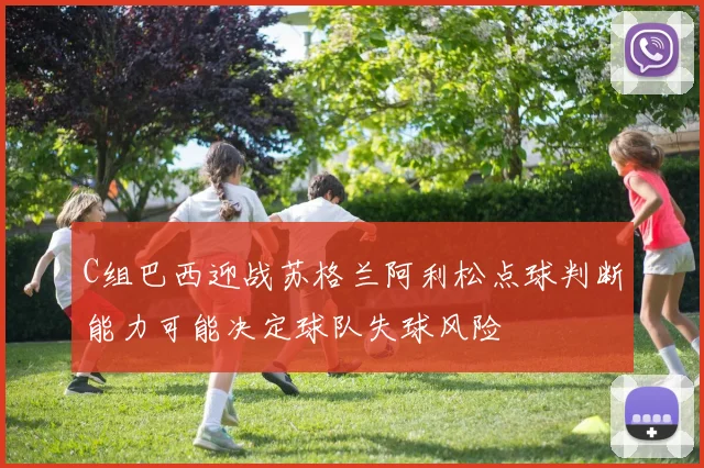 C组巴西迎战苏格兰阿利松点球判断能力可能决定球队失球风险