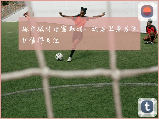 赫尔城对话富勒姆，边后卫身后保护值得关注