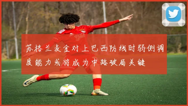苏格兰麦金对上巴西防线时弱侧调度能力或将成为中路破局关键