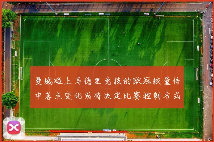 曼城碰上马德里竞技的欧冠较量传中落点变化或将决定比赛控制方式