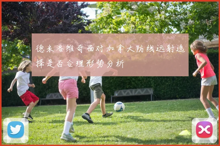 德米洛维奇面对加拿大防线远射选择是否合理形势分析