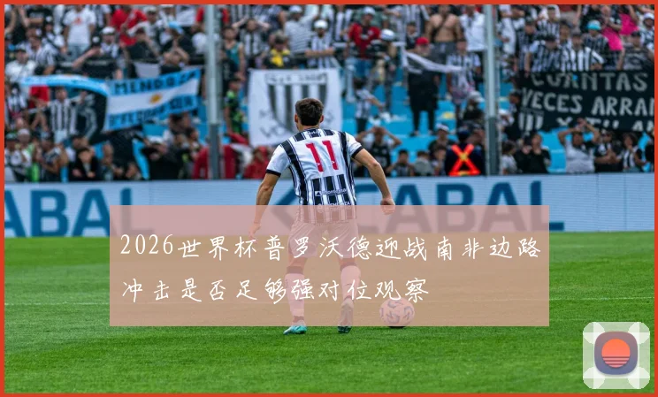 2026世界杯普罗沃德迎战南非边路冲击是否足够强对位观察