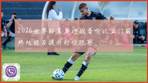 2026世界杯莱奥迎战哥伦比亚门前终结能否提升对位观察