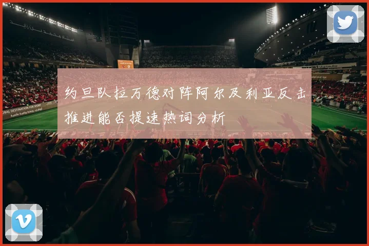 约旦队拉万德对阵阿尔及利亚反击推进能否提速热词分析