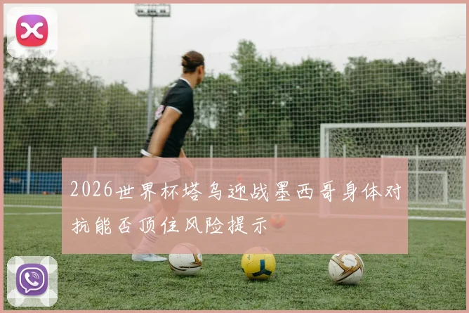 2026世界杯塔乌迎战墨西哥身体对抗能否顶住风险提示