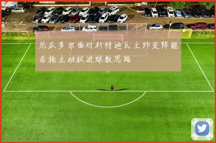 厄瓜多尔面对科特迪瓦主帅变阵能否抢主动权进球数思路