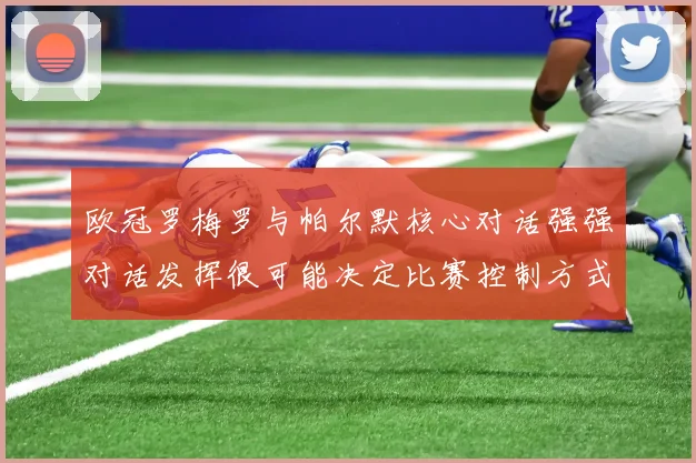 欧冠罗梅罗与帕尔默核心对话强强对话发挥很可能决定比赛控制方式