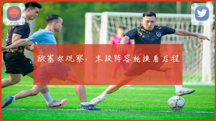 欧塞尔观察，末段阵容轮换看后程