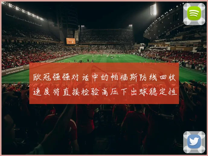 欧冠强强对话中的帕福斯防线回收速度将直接检验高压下出球稳定性