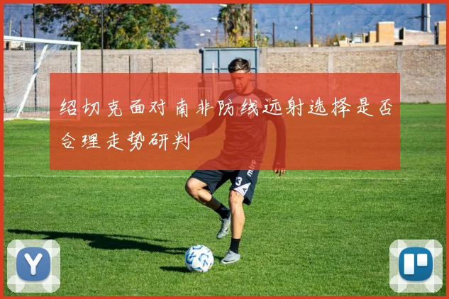 绍切克面对南非防线远射选择是否合理走势研判
