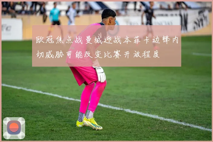 欧冠焦点战曼城迎战本菲卡边锋内切威胁可能改变比赛开放程度
