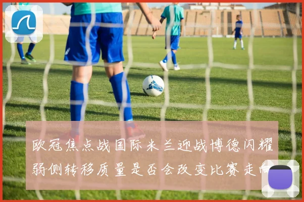 欧冠焦点战国际米兰迎战博德闪耀弱侧转移质量是否会改变比赛走向